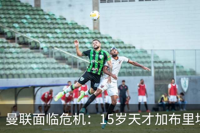 曼联面临危机：15岁天才加布里埃尔申请离队